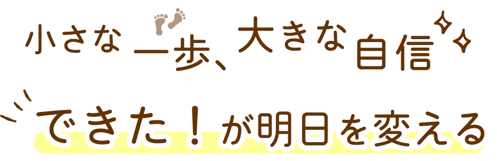 小さな一歩、大きな自信できた!が明日を変える
