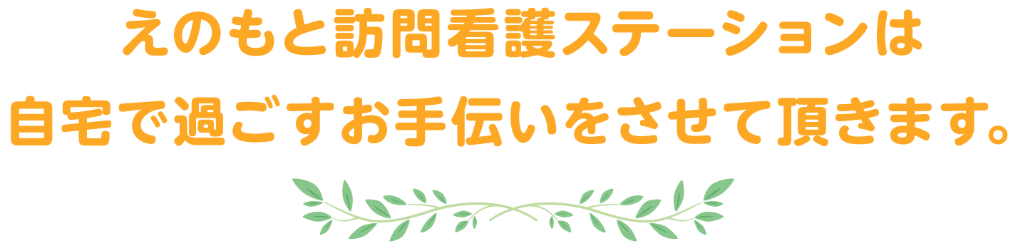 えのもと訪問看護ステーションは自宅で過ごすお手伝いをさせて頂きます。