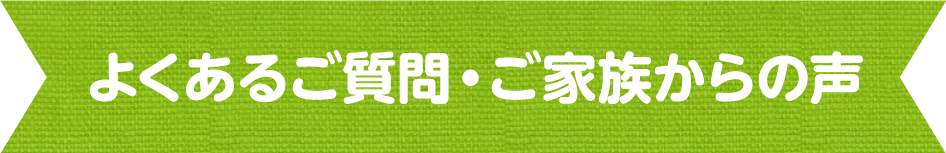 よくある質問・ご家族からの声