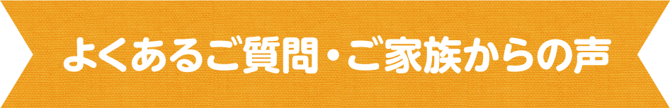 よくある質問・ご家族からの声
